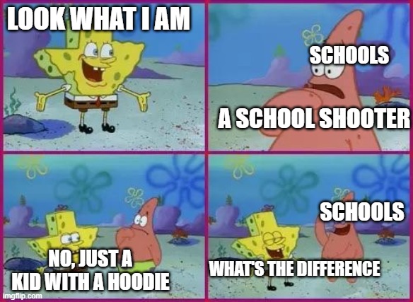Texas Spongebob | LOOK WHAT I AM; SCHOOLS; A SCHOOL SHOOTER; SCHOOLS; NO, JUST A KID WITH A HOODIE; WHAT'S THE DIFFERENCE | image tagged in texas spongebob | made w/ Imgflip meme maker
