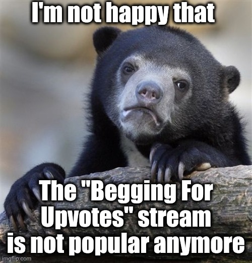 Confession Bear | I'm not happy that; The "Begging For Upvotes" stream is not popular anymore | image tagged in memes,confession bear | made w/ Imgflip meme maker