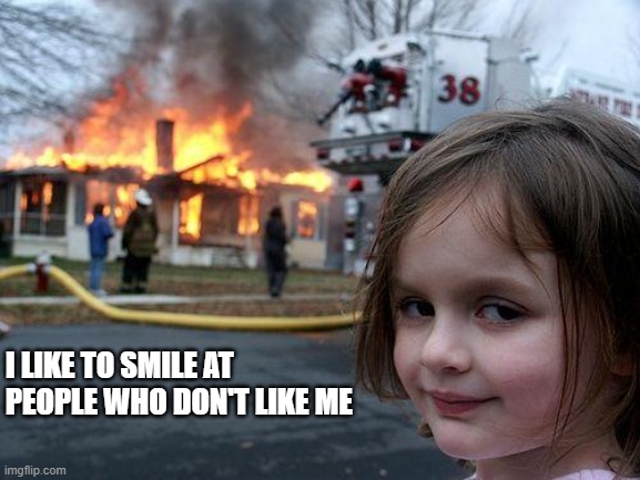 Smile while house burns | I LIKE TO SMILE AT PEOPLE WHO DON'T LIKE ME | image tagged in memes,disaster girl | made w/ Imgflip meme maker