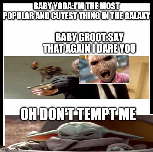 blank image | BABY YODA:I'M THE MOST POPULAR AND CUTEST THING IN THE GALAXY; BABY GROOT:SAY THAT AGAIN I DARE YOU; OH DON'T TEMPT ME | image tagged in blank image | made w/ Imgflip meme maker