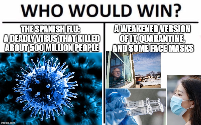 Virus logic | THE SPANISH FLU:   A DEADLY VIRUS THAT KILLED ABOUT 500 MILLION PEOPLE; A WEAKENED VERSION OF IT, QUARANTINE,  AND SOME FACE MASKS | image tagged in memes | made w/ Imgflip meme maker