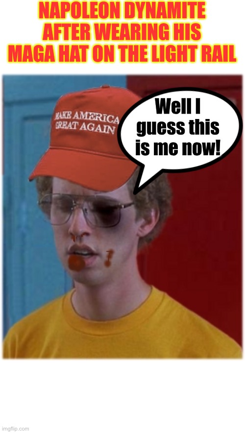 Maga Hats cause maga hurt | NAPOLEON DYNAMITE AFTER WEARING HIS MAGA HAT ON THE LIGHT RAIL; Well I guess this is me now! | image tagged in napoleon maga hat,unlucky | made w/ Imgflip meme maker
