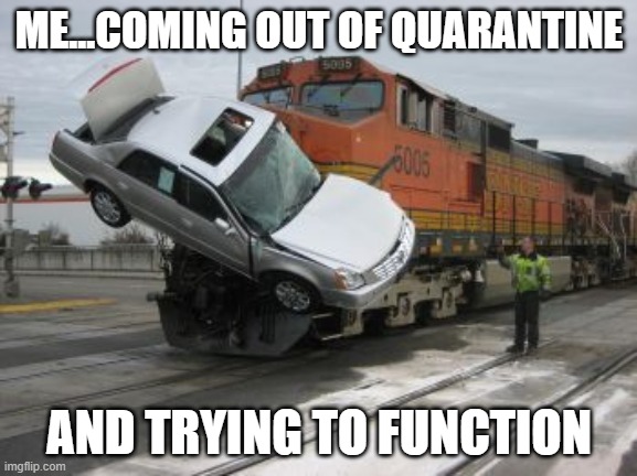 Quarantine recovery | ME...COMING OUT OF QUARANTINE; AND TRYING TO FUNCTION | image tagged in train collision | made w/ Imgflip meme maker