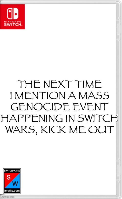 Maybe I should leave now to save you all the trouble | THE NEXT TIME I MENTION A MASS GENOCIDE EVENT HAPPENING IN SWITCH WARS, KICK ME OUT | image tagged in switch wars template | made w/ Imgflip meme maker