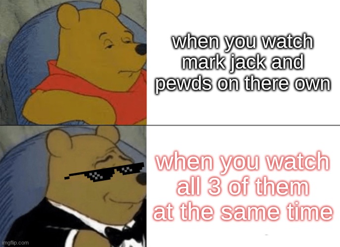 the boys | when you watch mark jack and pewds on there own; when you watch all 3 of them at the same time | image tagged in tuxedo winnie the pooh,youtube,the boys,jacksepticeye,markiplier,pewdiepie | made w/ Imgflip meme maker