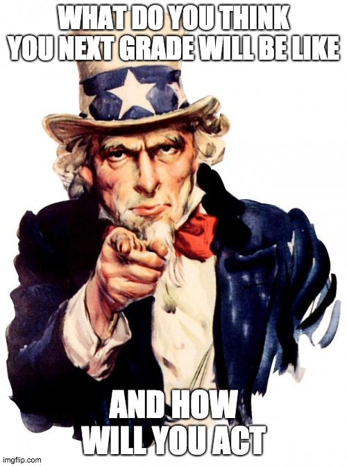 Uncle Sam | WHAT DO YOU THINK YOU NEXT GRADE WILL BE LIKE; AND HOW WILL YOU ACT | image tagged in memes,uncle sam | made w/ Imgflip meme maker