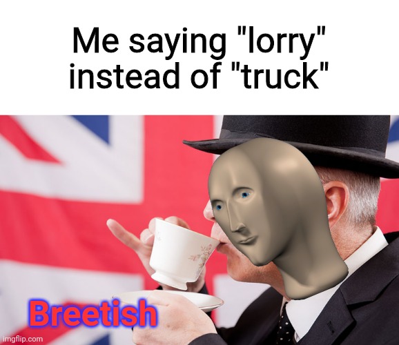 British tea | Me saying "lorry" instead of "truck"; Breetish | image tagged in british tea | made w/ Imgflip meme maker