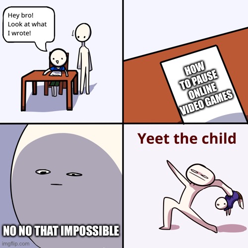 Yeet the child | HOW TO PAUSE ONLINE VIDEO GAMES; NO NO THAT IMPOSSIBLE | image tagged in yeet the child | made w/ Imgflip meme maker