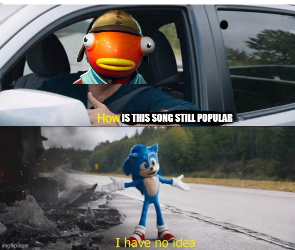 How is that song still popular | IS THIS SONG STILL POPULAR | image tagged in sonic how are you not dead,fortnite meme | made w/ Imgflip meme maker