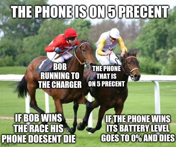 who will win | THE PHONE IS ON 5 PRECENT; BOB RUNNING TO THE CHARGER; THE PHONE THAT IS ON 5 PRECENT; IF BOB WINS THE RACE HIS PHONE DOESENT DIE; IF THE PHONE WINS ITS BATTERY LEVEL GOES TO 0% AND DIES | image tagged in two horses racing | made w/ Imgflip meme maker