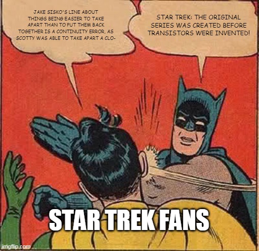 Batman Slapping Robin Meme | JAKE SISKO'S LINE ABOUT THINGS BEING EASIER TO TAKE APART THAN TO PUT THEM BACK TOGETHER IS A CONTINUITY ERROR, AS SCOTTY WAS ABLE TO TAKE APART A CLO-; STAR TREK: THE ORIGINAL SERIES WAS CREATED BEFORE TRANSISTORS WERE INVENTED! STAR TREK FANS | image tagged in memes,batman slapping robin | made w/ Imgflip meme maker