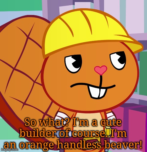 Confused Handy (HTF) | So what? I'm a cute builder of course. I'm an orange handless beaver! | image tagged in confused handy htf | made w/ Imgflip meme maker