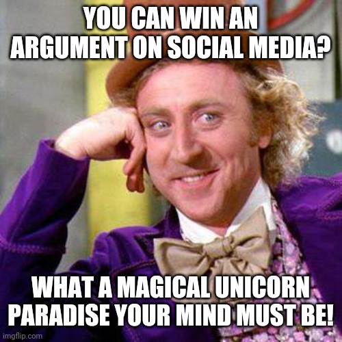 Social media arguments | YOU CAN WIN AN ARGUMENT ON SOCIAL MEDIA? WHAT A MAGICAL UNICORN PARADISE YOUR MIND MUST BE! | image tagged in willy wonka blank | made w/ Imgflip meme maker