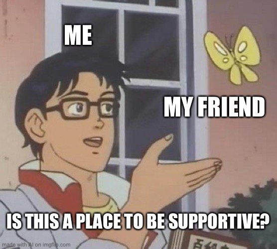 Surprisingly wholesome | ME; MY FRIEND; IS THIS A PLACE TO BE SUPPORTIVE? | image tagged in memes,is this a pigeon | made w/ Imgflip meme maker