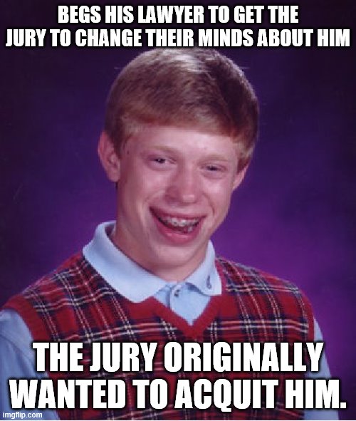 Bad Luck Brian | BEGS HIS LAWYER TO GET THE JURY TO CHANGE THEIR MINDS ABOUT HIM; THE JURY ORIGINALLY WANTED TO ACQUIT HIM. | image tagged in memes,bad luck brian,prison,court,trial | made w/ Imgflip meme maker