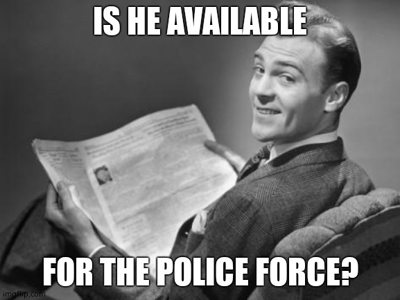 50's newspaper | IS HE AVAILABLE FOR THE POLICE FORCE? | image tagged in 50's newspaper | made w/ Imgflip meme maker