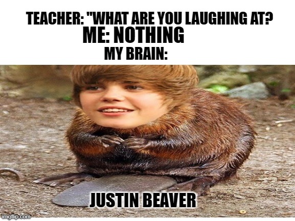 TEACHER: "WHAT ARE YOU LAUGHING AT? ME: NOTHING; MY BRAIN:; JUSTIN BEAVER | image tagged in funny | made w/ Imgflip meme maker