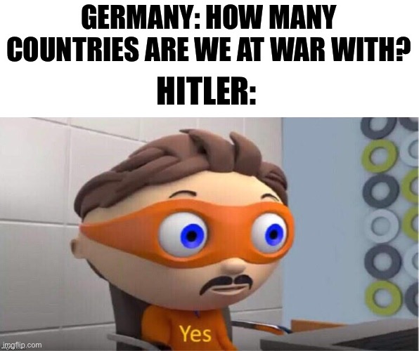 Protegent Yes | GERMANY: HOW MANY COUNTRIES ARE WE AT WAR WITH? HITLER: | image tagged in protegent yes | made w/ Imgflip meme maker