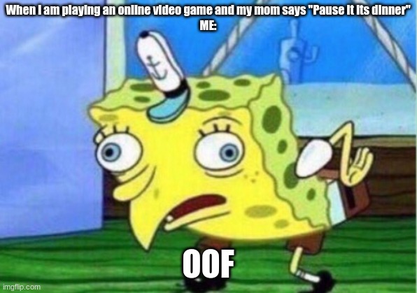 Mocking Spongebob | When i am playing an online video game and my mom says "Pause it its dinner"
ME:; OOF | image tagged in memes,mocking spongebob | made w/ Imgflip meme maker