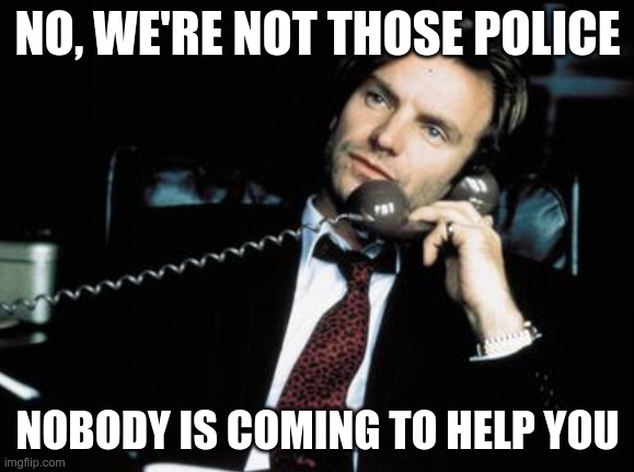 Gordon Matthew Sumner feels bad for you | NO, WE'RE NOT THOSE POLICE; NOBODY IS COMING TO HELP YOU | image tagged in police,liberalism | made w/ Imgflip meme maker
