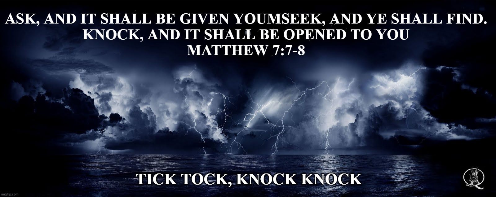 knock knock qnon | ASK, AND IT SHALL BE GIVEN YOUMSEEK, AND YE SHALL FIND.
KNOCK, AND IT SHALL BE OPENED TO YOU
MATTHEW 7:7-8; TICK TOCK, KNOCK KNOCK | image tagged in qanon,election 2020 | made w/ Imgflip meme maker