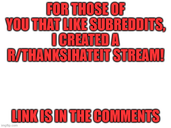 Blank White Template | FOR THOSE OF YOU THAT LIKE SUBREDDITS, I CREATED A R/THANKSIHATEIT STREAM! LINK IS IN THE COMMENTS | image tagged in blank white template | made w/ Imgflip meme maker