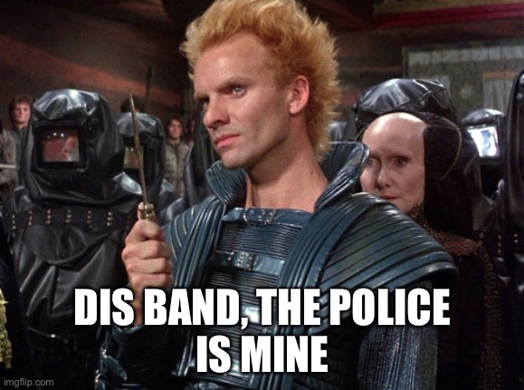 Sting from Dune "I will kill you!" | DIS BAND, THE POLICE
IS MINE | image tagged in sting from dune i will kill you | made w/ Imgflip meme maker