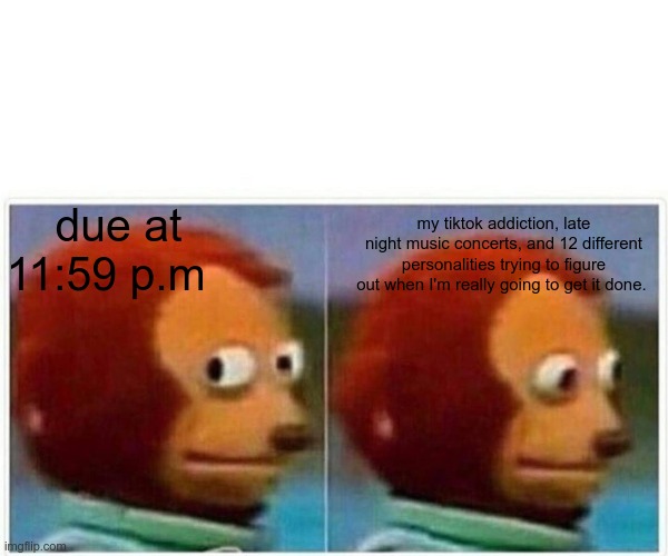 online school | due at 11:59 p.m; my tiktok addiction, late night music concerts, and 12 different personalities trying to figure out when I'm really going to get it done. | image tagged in memes,monkey puppet | made w/ Imgflip meme maker