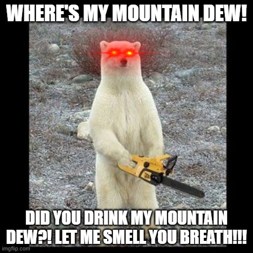 Chainsaw Bear | WHERE'S MY MOUNTAIN DEW! DID YOU DRINK MY MOUNTAIN DEW?! LET ME SMELL YOU BREATH!!! | image tagged in memes,chainsaw bear | made w/ Imgflip meme maker