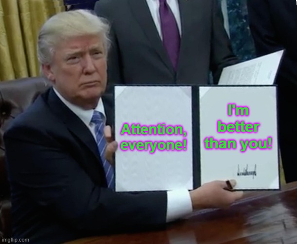 Trump Bill Signing | Attention, everyone! I'm better than you! | image tagged in memes,trump bill signing | made w/ Imgflip meme maker