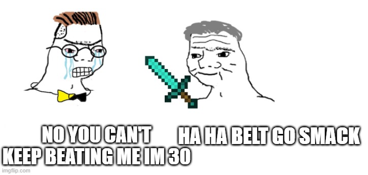 nooo haha go brrr | NO YOU CAN'T KEEP BEATING ME IM 30; HA HA BELT GO SMACK | image tagged in nooo haha go brrr | made w/ Imgflip meme maker