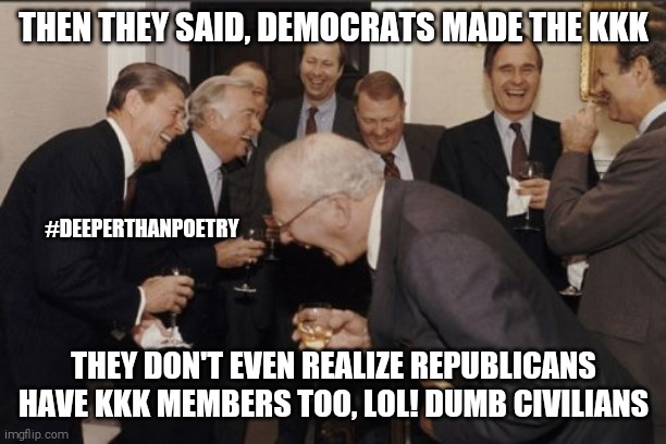 #Democrats #made #KKK | THEN THEY SAID, DEMOCRATS MADE THE KKK; #DEEPERTHANPOETRY; THEY DON'T EVEN REALIZE REPUBLICANS HAVE KKK MEMBERS TOO, LOL! DUMB CIVILIANS | image tagged in democrats,republicans,kkk,politics,politicians,usa | made w/ Imgflip meme maker
