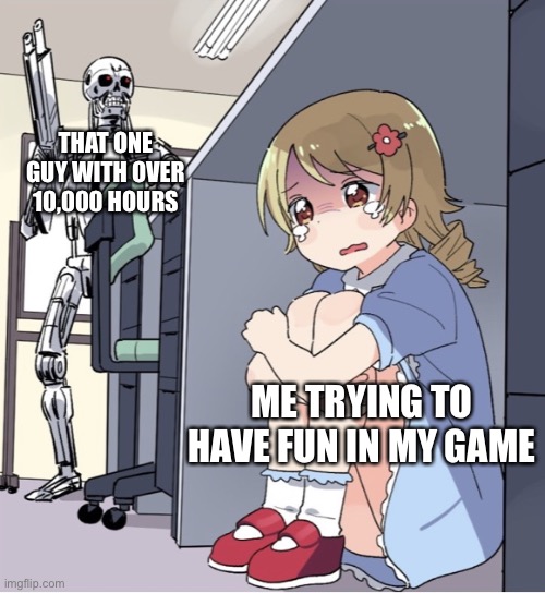 Anime Girl Hiding from Terminator | THAT ONE GUY WITH OVER 10,000 HOURS; ME TRYING TO HAVE FUN IN MY GAME | image tagged in anime girl hiding from terminator | made w/ Imgflip meme maker
