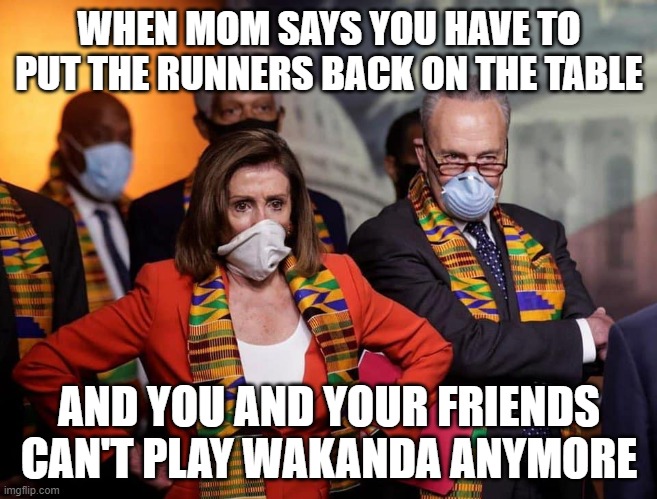WHEN MOM SAYS YOU HAVE TO PUT THE RUNNERS BACK ON THE TABLE; AND YOU AND YOUR FRIENDS CAN'T PLAY WAKANDA ANYMORE | image tagged in wakanda | made w/ Imgflip meme maker