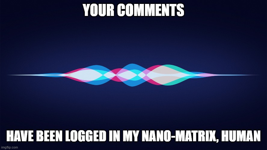 siri | YOUR COMMENTS HAVE BEEN LOGGED IN MY NANO-MATRIX, HUMAN | image tagged in siri | made w/ Imgflip meme maker