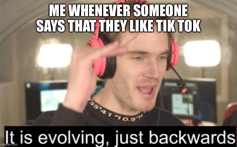 It’s evolving | ME WHENEVER SOMEONE SAYS THAT THEY LIKE TIK TOK | image tagged in its evolving | made w/ Imgflip meme maker