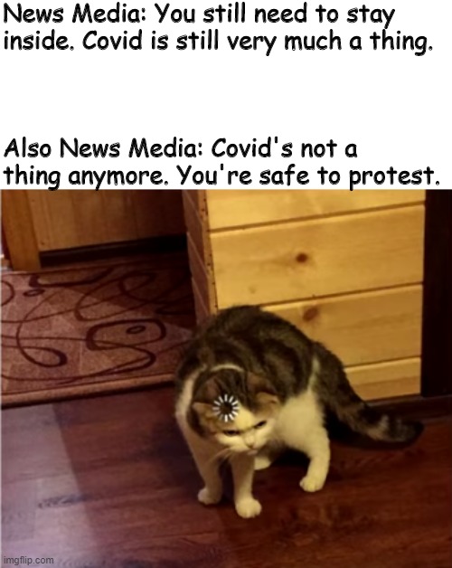 Loading Cat HD | News Media: You still need to stay inside. Covid is still very much a thing. Also News Media: Covid's not a thing anymore. You're safe to protest. | image tagged in loading cat hd | made w/ Imgflip meme maker