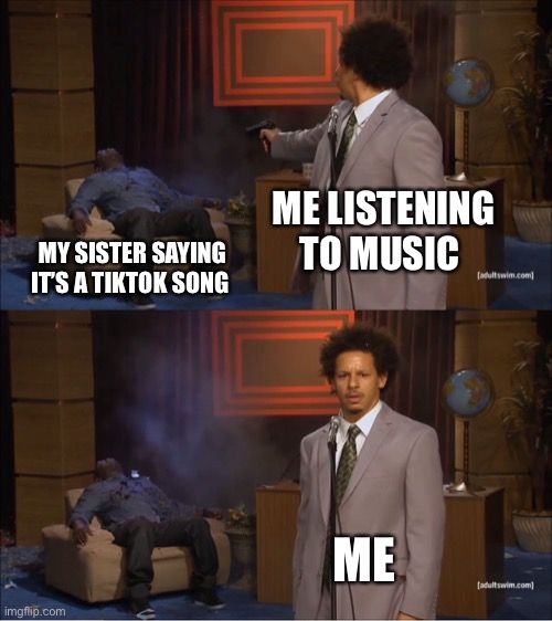 TikTok should die | ME LISTENING TO MUSIC; MY SISTER SAYING IT’S A TIKTOK SONG; ME | image tagged in memes,who killed hannibal | made w/ Imgflip meme maker