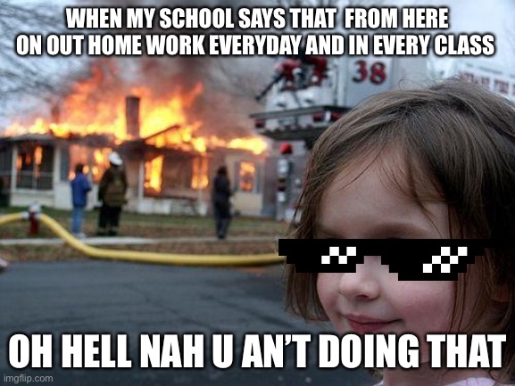 Disaster Girl Meme | WHEN MY SCHOOL SAYS THAT  FROM HERE ON OUT HOME WORK EVERYDAY AND IN EVERY CLASS; OH HELL NAH U AN’T DOING THAT | image tagged in memes,disaster girl | made w/ Imgflip meme maker