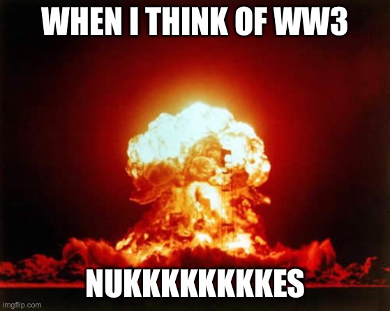 Nuclear Explosion Meme | WHEN I THINK OF WW3; NUKKKKKKKKES | image tagged in memes,nuclear explosion | made w/ Imgflip meme maker