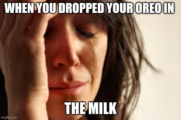 First World Problems Meme | WHEN YOU DROPPED YOUR OREO IN; THE MILK | image tagged in memes,first world problems | made w/ Imgflip meme maker