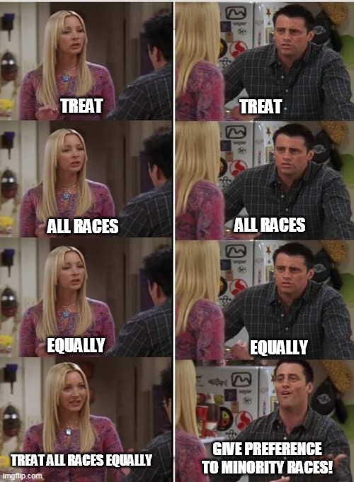 Treat all races equally | TREAT; TREAT; ALL RACES; ALL RACES; EQUALLY; EQUALLY; GIVE PREFERENCE TO MINORITY RACES! TREAT ALL RACES EQUALLY | image tagged in friends joey teached french,double standard,double standards | made w/ Imgflip meme maker
