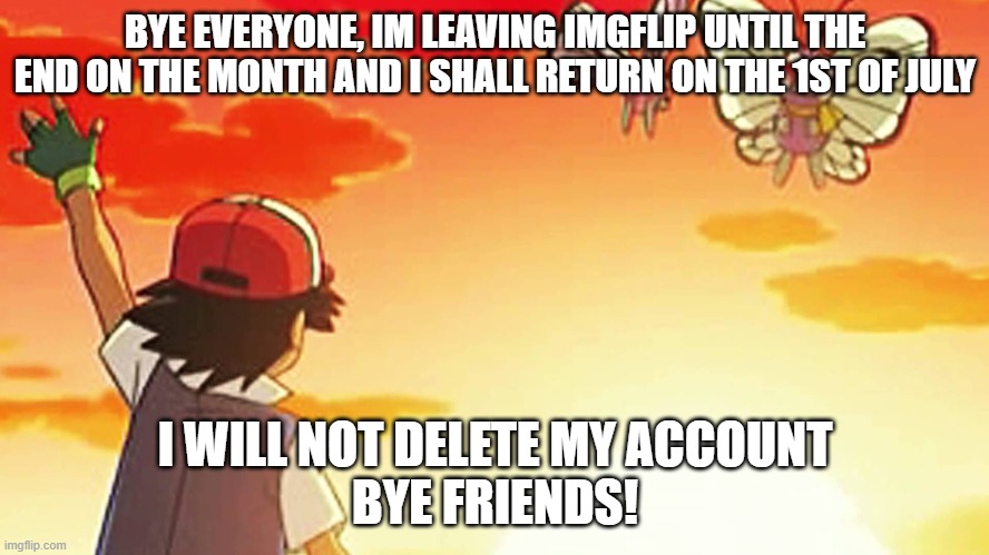 this isn't fun, but it will be when i come back! | BYE EVERYONE, IM LEAVING IMGFLIP UNTIL THE END ON THE MONTH AND I SHALL RETURN ON THE 1ST OF JULY; I WILL NOT DELETE MY ACCOUNT
BYE FRIENDS! | image tagged in bye bye butterfree,pokemon,break | made w/ Imgflip meme maker