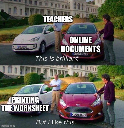 Why my printer dies | TEACHERS; ONLINE DOCUMENTS; PRINTING THE WORKSHEET | image tagged in this is brilliant but i like this | made w/ Imgflip meme maker
