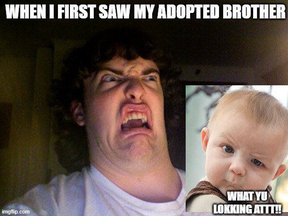 Oh No Meme | WHEN I FIRST SAW MY ADOPTED BROTHER; WHAT YU LOKKING ATTT!! | image tagged in memes,oh no | made w/ Imgflip meme maker