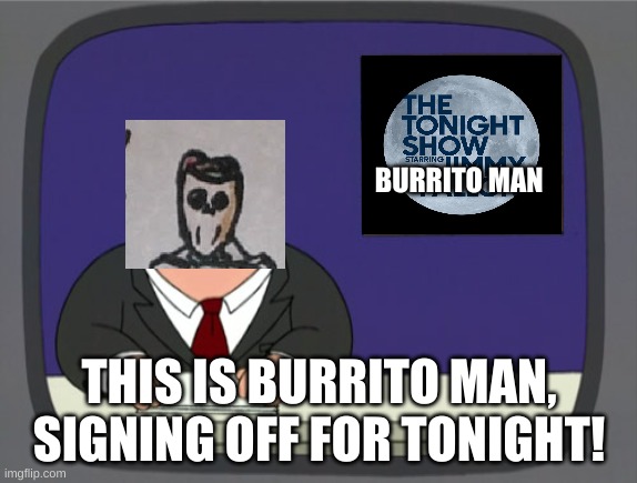 I am signing off for tonight guys (even burritos need sleep) | BURRITO MAN; THIS IS BURRITO MAN, SIGNING OFF FOR TONIGHT! | image tagged in memes,peter griffin news | made w/ Imgflip meme maker