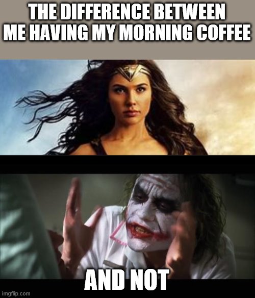 Coffee, the differance it can make | THE DIFFERENCE BETWEEN ME HAVING MY MORNING COFFEE; AND NOT | image tagged in memes,and everybody loses their minds | made w/ Imgflip meme maker