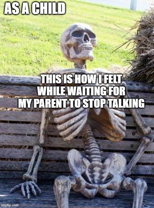 Waiting Skeleton | AS A CHILD; THIS IS HOW I FELT WHILE WAITING FOR MY PARENT TO STOP TALKING | image tagged in memes,waiting skeleton | made w/ Imgflip meme maker
