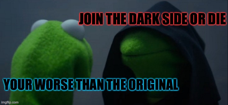 Your worse than the original | JOIN THE DARK SIDE OR DIE; YOUR WORSE THAN THE ORIGINAL | image tagged in memes,evil kermit | made w/ Imgflip meme maker