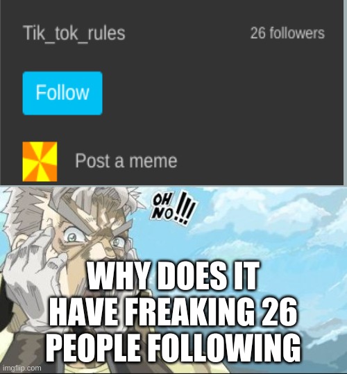 Oh No | WHY DOES IT HAVE FREAKING 26 PEOPLE FOLLOWING | image tagged in oh no | made w/ Imgflip meme maker